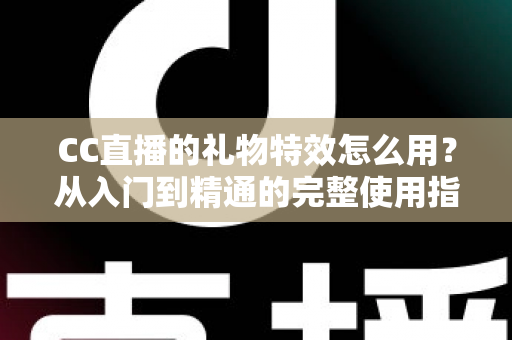CC直播的礼物特效怎么用?从入门到精通的完整使用指南与实战技巧 CC直播的礼物特效怎么用?从入门到精通的完整使用指南与实战技巧