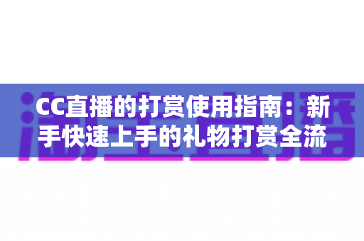 CC直播的打赏使用指南:新手快速上手的礼物打赏全流程与实用技巧 CC直播的打赏使用指南:新手快速上手的礼物打赏全流程与实用技巧