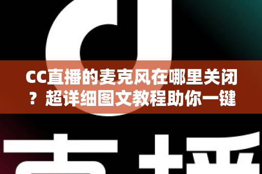 CC直播的麦克风在哪里关闭？超详细图文教程助你一键静音麦克风