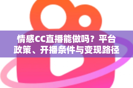 情感CC直播能做吗?平台政策、开播条件与变现路径全解析 情感CC直播能做吗?平台政策、开播条件与变现路径全解析