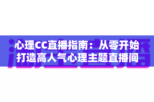 心理CC直播指南:从零开始打造高人气心理主题直播间的完整实战攻略 心理CC直播指南:从零开始打造高人气心理主题直播间的完整实战攻略