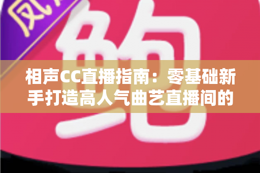 相声CC直播指南：零基础新手打造高人气曲艺直播间的完整攻略