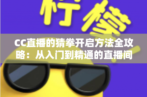CC直播的猜拳开启方法全攻略：从入门到精通的直播间互动玩法完整教程