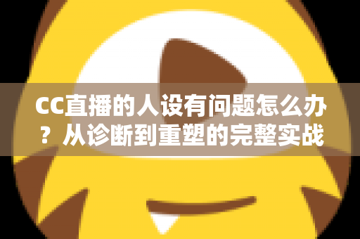 CC直播的人设有问题怎么办?从诊断到重塑的完整实战指南,助你打造真实又吸粉的直播形象 CC直播的人设有问题怎么办?从诊断到重塑的完整实战指南,助你打造真实又吸粉的直播形象