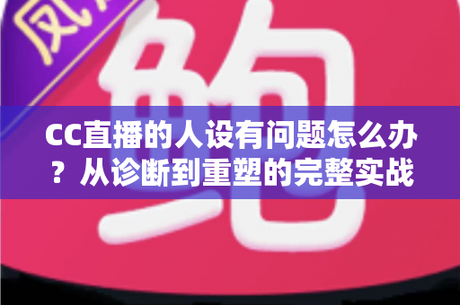 CC直播的人设有问题怎么办?从诊断到重塑的完整实战指南,助你打造真实又吸粉的直播形象 CC直播的人设有问题怎么办?从诊断到重塑的完整实战指南,助你打造真实又吸粉的直播形象