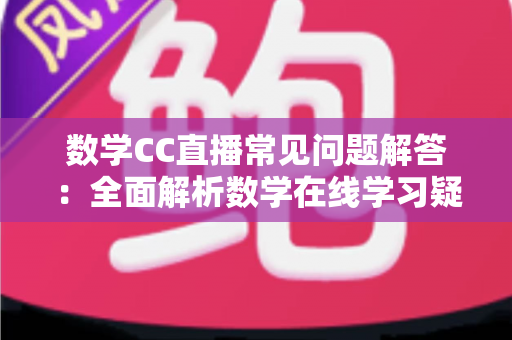 数学CC直播常见问题解答:全面解析数学在线学习疑惑,助你轻松上手高效提分 数学CC直播常见问题解答:全面解析数学在线学习疑惑,助你轻松上手高效提分