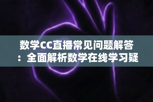数学CC直播常见问题解答:全面解析数学在线学习疑惑,助你轻松上手高效提分 数学CC直播常见问题解答:全面解析数学在线学习疑惑,助你轻松上手高效提分