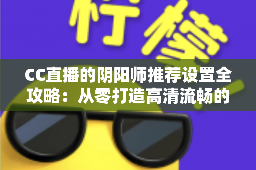 CC直播的阴阳师推荐设置全攻略:从零打造高清流畅的式神直播间 CC直播的阴阳师推荐设置全攻略:从零打造高清流畅的式神直播间