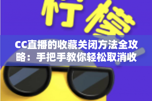 CC直播的收藏关闭方法全攻略：手把手教你轻松取消收藏、管理收藏夹，让观看体验更清爽