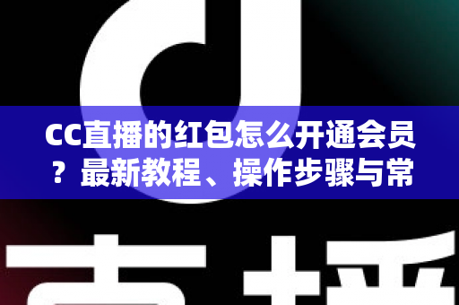CC直播的红包怎么开通会员?最新教程、操作步骤与常见问题一站式解答 CC直播的红包怎么开通会员?最新教程、操作步骤与常见问题一站式解答