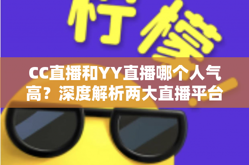 CC直播和YY直播哪个人气高?深度解析两大直播平台的人气差距与选择指南 CC直播和YY直播哪个人气高?深度解析两大直播平台的人气差距与选择指南