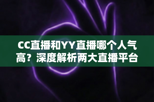CC直播和YY直播哪个人气高?深度解析两大直播平台的人气差距与选择指南 CC直播和YY直播哪个人气高?深度解析两大直播平台的人气差距与选择指南