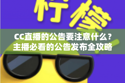 CC直播的公告要注意什么?主播必看的公告发布全攻略与避坑指南 CC直播的公告要注意什么?主播必看的公告发布全攻略与避坑指南