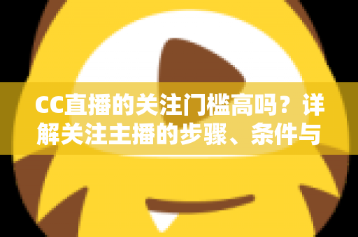 CC直播的关注门槛高吗？详解关注主播的步骤、条件与常见疑问