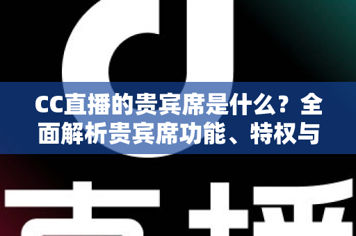 CC直播的贵宾席是什么？全面解析贵宾席功能、特权与使用指南