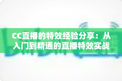 CC直播的特效经验分享：从入门到精通的直播特效实战全攻略