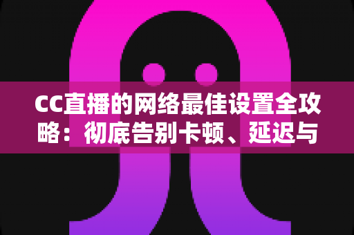 CC直播的网络最佳设置全攻略：彻底告别卡顿、延迟与掉线的实用优化指南