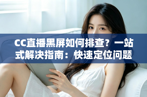 CC直播黑屏如何排查?一站式解决指南:快速定位问题根源,畅享流畅直播体验 CC直播黑屏如何排查?一站式解决指南:快速定位问题根源,畅享流畅直播体验