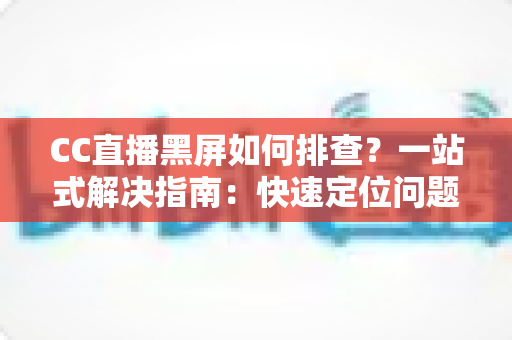 CC直播黑屏如何排查？一站式解决指南：快速定位问题根源，畅享流畅直播体验