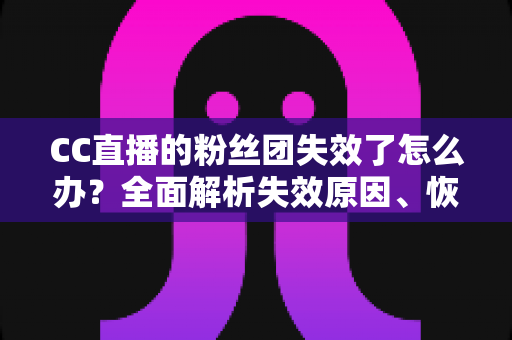 CC直播的粉丝团失效了怎么办?全面解析失效原因、恢复步骤与预防技巧 CC直播的粉丝团失效了怎么办?全面解析失效原因、恢复步骤与预防技巧