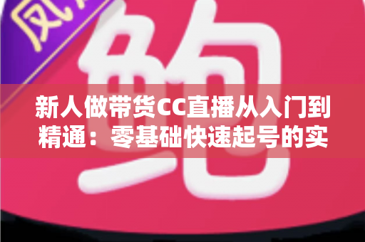 新人做带货CC直播从入门到精通:零基础快速起号的实用指南与避坑手册 新人做带货CC直播从入门到精通:零基础快速起号的实用指南与避坑手册