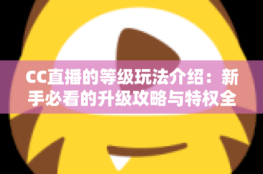 CC直播的等级玩法介绍:新手必看的升级攻略与特权全解析 CC直播的等级玩法介绍:新手必看的升级攻略与特权全解析