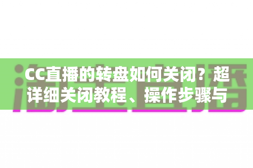 CC直播的转盘如何关闭?超详细关闭教程、操作步骤与常见问题全解析 CC直播的转盘如何关闭?超详细关闭教程、操作步骤与常见问题全解析