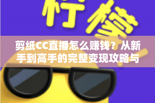 剪纸CC直播怎么赚钱？从新手到高手的完整变现攻略与实战指南