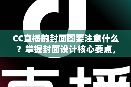 CC直播的封面图要注意什么？掌握封面设计核心要点，让直播间人气翻倍