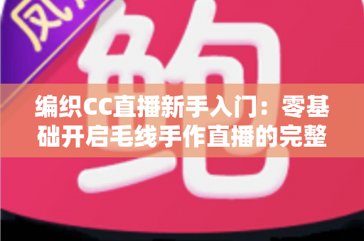 编织CC直播新手入门:零基础开启毛线手作直播的完整攻略 编织CC直播新手入门:零基础开启毛线手作直播的完整攻略