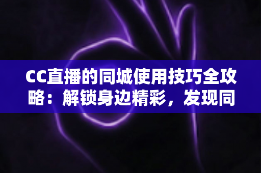CC直播的同城使用技巧全攻略:解锁身边精彩,发现同城主播与本地活动 CC直播的同城使用技巧全攻略:解锁身边精彩,发现同城主播与本地活动