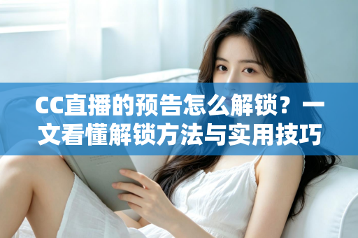 CC直播的预告怎么解锁?一文看懂解锁方法与实用技巧全攻略 CC直播的预告怎么解锁?一文看懂解锁方法与实用技巧全攻略