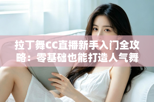 拉丁舞CC直播新手入门全攻略:零基础也能打造人气舞蹈直播间 拉丁舞CC直播新手入门全攻略:零基础也能打造人气舞蹈直播间
