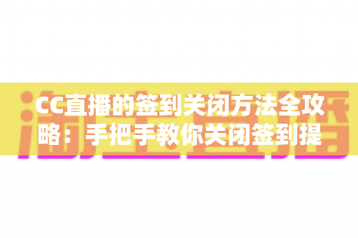 CC直播的签到关闭方法全攻略：手把手教你关闭签到提醒，享受清爽观看体验