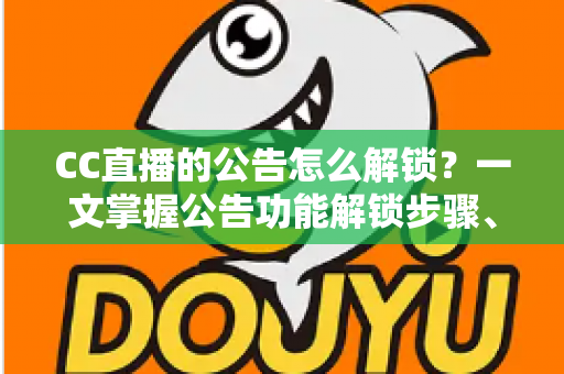 CC直播的公告怎么解锁?一文掌握公告功能解锁步骤、查看方法与常见问题全解析 CC直播的公告怎么解锁?一文掌握公告功能解锁步骤、查看方法与常见问题全解析