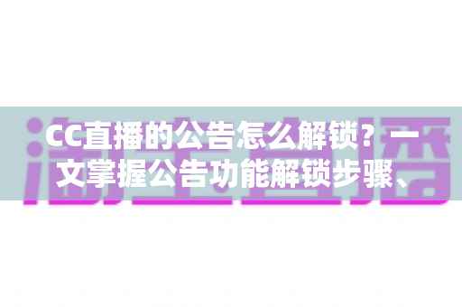 CC直播的公告怎么解锁？一文掌握公告功能解锁步骤、查看方法与常见问题全解析