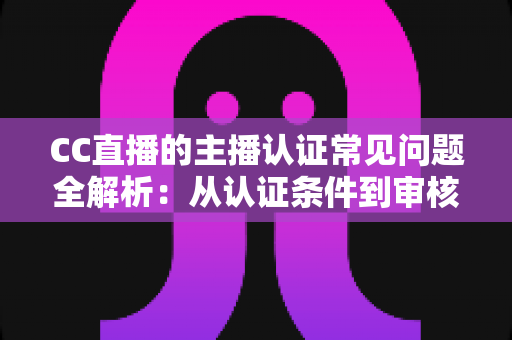 CC直播的主播认证常见问题全解析:从认证条件到审核细节,一文帮你顺利开播 CC直播的主播认证常见问题全解析:从认证条件到审核细节,一文帮你顺利开播