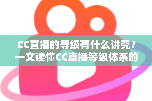 CC直播的等级有什么讲究？一文读懂CC直播等级体系的规则、特权与价值