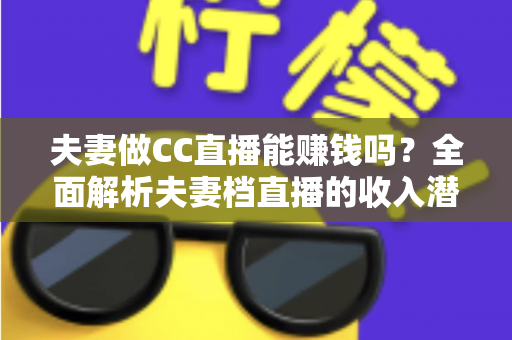 夫妻做CC直播能赚钱吗?全面解析夫妻档直播的收入潜力与实战指南 夫妻做CC直播能赚钱吗?全面解析夫妻档直播的收入潜力与实战指南