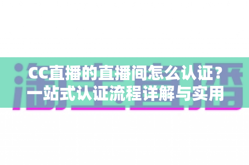 CC直播的直播间怎么认证？一站式认证流程详解与实用指南