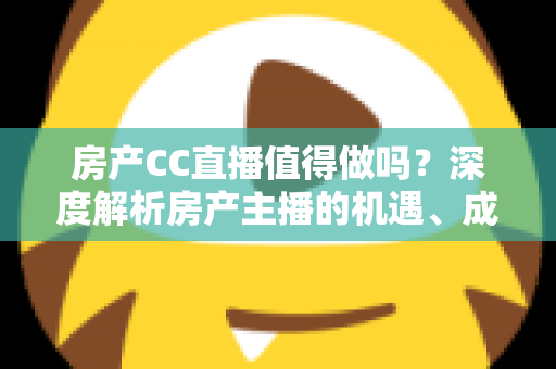 房产CC直播值得做吗?深度解析房产主播的机遇、成本与实战策略 房产CC直播值得做吗?深度解析房产主播的机遇、成本与实战策略