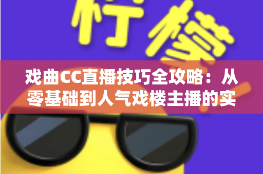 戏曲CC直播技巧全攻略:从零基础到人气戏楼主播的实战进阶宝典 戏曲CC直播技巧全攻略:从零基础到人气戏楼主播的实战进阶宝典