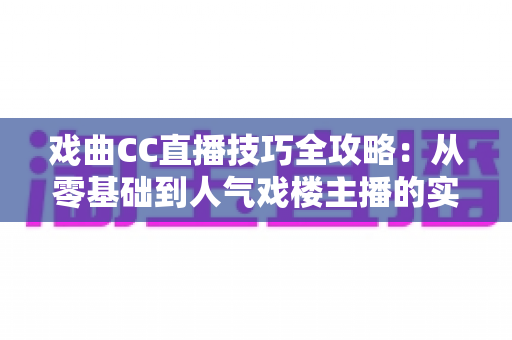 戏曲CC直播技巧全攻略:从零基础到人气戏楼主播的实战进阶宝典 戏曲CC直播技巧全攻略:从零基础到人气戏楼主播的实战进阶宝典