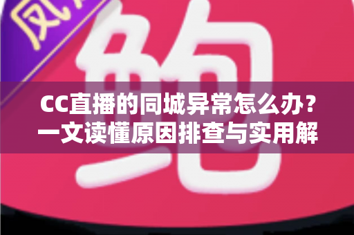 CC直播的同城异常怎么办?一文读懂原因排查与实用解决方案 CC直播的同城异常怎么办?一文读懂原因排查与实用解决方案