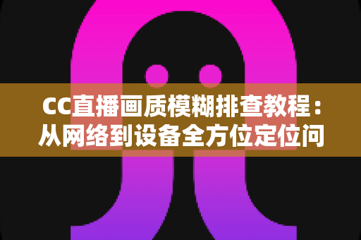 CC直播画质模糊排查教程:从网络到设备全方位定位问题,轻松恢复高清观看体验 CC直播画质模糊排查教程:从网络到设备全方位定位问题,轻松恢复高清观看体验