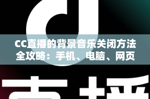 CC直播的背景音乐关闭方法全攻略：手机、电脑、网页端一学就会的详细教程