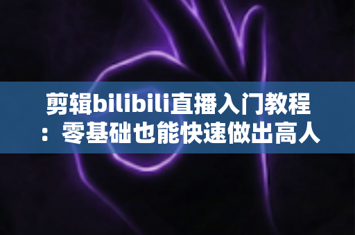 剪辑bilibili直播入门教程：零基础也能快速做出高人气切片的完整指南