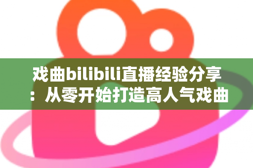 戏曲bilibili直播经验分享:从零开始打造高人气戏曲直播间的实战指南 戏曲bilibili直播经验分享:从零开始打造高人气戏曲直播间的实战指南