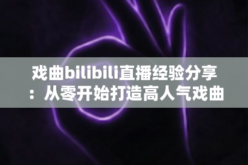 戏曲bilibili直播经验分享:从零开始打造高人气戏曲直播间的实战指南 戏曲bilibili直播经验分享:从零开始打造高人气戏曲直播间的实战指南