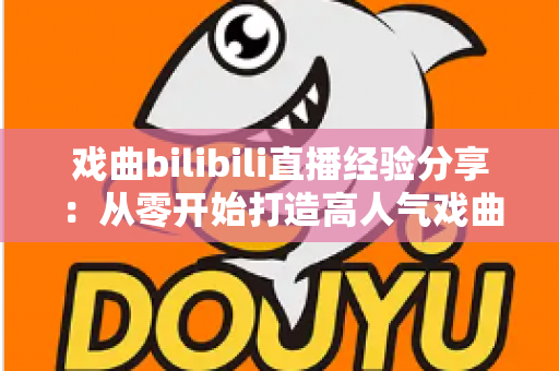 戏曲bilibili直播经验分享：从零开始打造高人气戏曲直播间的实战指南